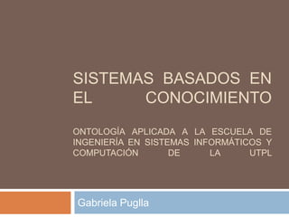 Sistemas basados en el conocimientoontología aplicada a la escuela de ingeniería en sistemas informáticos y computación de la utpl Gabriela Puglla 