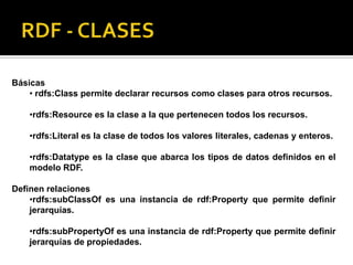 RDF - CLASES<br />Básicas <br /><ul><li>rdfs:Classpermite declarar recursos como clases para otros recursos.