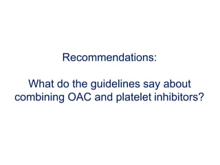 Recommendations:
What do the guidelines say about
combining OAC and platelet inhibitors?
 