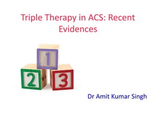 Triple Therapy in ACS: Recent
Evidences
Dr Amit Kumar Singh
 