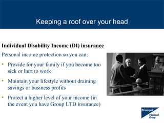 Keeping a roof over your head


Individual Disability Income (DI) insurance
Personal income protection so you can:
• Provi...
