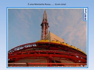 É uma Montanha Russa....... lá em cima! 