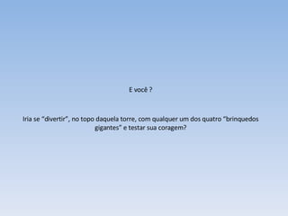 E você ? Iria se “divertir”, no topo daquela torre, com qualquer um dos quatro “brinquedos gigantes” e testar sua coragem? 