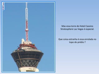 Que coisa estranha é essa enrolada no topo do prédio ? Mas essa torre do Hotel Cassino Stratosphere Las Vegas é especial. 