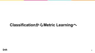 ClassificationからMetric Learningへ
3
 