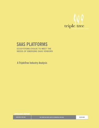 SAAS PLATFORMS
  EcosystEms EvolvE to mEEt thE
  nEEds of EmErging saas vEndors




   A TripleTree Industry Analysis




SPOTLIGHT REPORT
 WWW.TRIPLE-TREE.COM     7601 FRANCE AVE SOUTH, SUITE 150, MINNEAPOLIS, MN 55435   952.253.5300
 