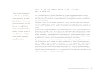 COSTS:       S TAT E S T H AT O V E R L O O K S E T- U P A N D O P E R AT I N G C O S T S
                                 D O S O AT T H E I R P E R I L
The aggregate economics of
a public HIX are troubling.      HHS is committed to funding the exchanges regardless of cost, and based on our assessment of several state HIX
                                 plans, these will be significant. One year after the passage of the ACA, and $300 million later, little HIX progress has
At the high end of the range,    been made on any front (organizational, planning, implementation), and the ongoing costs of operating and maintaining
                                 an HIX are far from known.
federally funded start-up and
                                 One example is Oregon, which has estimated its two year cost of building its exchange at $100 million. Other states
first year operating costs are   have put forth larger and smaller estimates. Extrapolating this out over 50 states could push the pricing for just setting
likely to exceed $6 billion,     up the exchanges at $3 to 5 billion or more. This is an investment level never considered in the accounting figures of
                                 the ACA.
and our research shows that
                                 Compounding this cost is the reality that each state-run HIX will need to add a surcharge for every individual buying a
another $2 billion or more of    policy through the exchange in order to be “self-sustaining” by 2015. While information is somewhat limited as to how
                                 large this charge will be, some states are speculating the surcharge could run into the hundreds of dollars per policy
annual premium surcharge         per year. Unfortunately, a meaningful data point for anticipating this cost is unknown, the number of people who will
will be needed to support        actually use a public HIX. That key data point will undergo significant scrutiny in the next several quarters, and likely
                                 be made even more uncertain as political debate shifts cost equations and value measurements.
annual operations.
                                 The aggregate economics of a public HIX are troubling. At the high end of the range, federally funded start-up and first
                                 year operating costs are likely to exceed $6 billion, and our research shows that another $2 billion or more of annual
                                 premium surcharge will be needed to support annual operations. This is on top of approximately $100 billion subsidies
                                 that will be pushed through the exchanges. These unpredictable figures will challenge the value proposition of the
                                 entire initiative and the concept of enhancing the affordability of healthcare in America. Economic expenditure as a
                                 driving force in healthcare is not a new concept in this country (often the hoped for “solution” somehow lies within the
                                 strategy of throwing money at the problem) and in this instance, we may very well be pursuing an initiative for the effort
                                 itself, rather than because of any fundamental goal it realizes.




                                                                                                         H E A LT H I N F O R M AT I O N E X C H A N G E S   |   Q2 2011   06
 