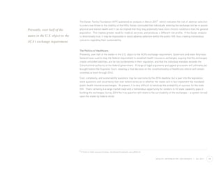 4
                                   The Kaiser Family Foundation (KFF) published an analysis in March 2011 which indicates the risk of adverse selection
                                   is a very real threat to the viability of the HIXs. Kaiser concluded that individuals entering the exchange will be in poorer
Presently, over half of the        physical and mental health and it can be implied that they may potentially have more chronic conditions than the general
                                   population. This implies greater need for medical services, and produces a different risk profile. If the Kaiser analysis
states in the U.S. object to the   is directionally true, it may be impossible to avoid adverse selection within the public HIX, thus creating tremendous
                                   concerns regarding their sustainability.
ACA’s exchange requirement.

                                   The Politics of Healthcare:
                                   Presently, over half of the states in the U.S. object to the ACA’s exchange requirement. Governors and state Attorneys
                                   General have sued to stop the federal requirement to establish health insurance exchanges, arguing that the exchanges
                                   create unfunded liabilities, are far too burdensome in their regulation, and that the individual mandate exceeds the
                                   Constitutional authority of the federal government. A range of legal arguments and appeal processes will ultimately be
                                   brought before the Supreme Court, meaning a final decision on the constitutionality of healthcare reform will remain
                                   unsettled at least through 2012.

                                   Cost, complexity, and sustainability questions may be overcome by the 2014 deadline, but a year into the legislation
                                   more questions and uncertainty than ever before exists as to whether the states will in fact implement the mandated
                                   public health insurance exchanges. At present, it is very difficult to handicap the probability of success for the state
                                   HIX. There certainly is a large market need and a tremendous opportunity for vendors to fill state capability gaps in
                                   building the exchanges, but by 2014 the true question will relate to the survivability of the exchanges – a system forced
                                   upon the states by federal dictat.




                                   4 A Profile of Health Insurance Enrollees http://www.kff.org/health reform/8168.cfm



                                                                                                                         H E A LT H I N F O R M AT I O N E X C H A N G E S   |   Q2 2011   08
 