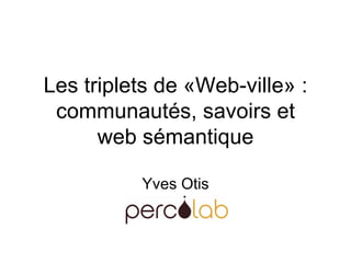 Les triplets de «Web-ville» : communautés, savoirs et web sémantique Yves Otis 