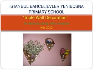 ISTANBUL BAHCELIEVLER YENIBOSNA
          PRIMARY SCHOOL
      ‘Triple Wall Decoration’
      Art Work By Using Gifts of Nature
                 May 2012
 