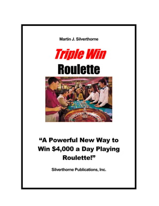 Martin J. Silverthorne
TripleWin
TripleWin
TripleWin
TripleWin
Roulette
Roulette
Roulette
Roulette
“A Powerful New Way to
Win $4,000 a Day Playing
Roulette!”
Silverthorne Publications, Inc.
 