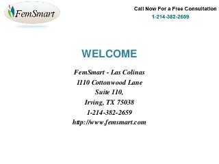 WELCOME
FemSmart - Las Colinas
1110 Cottonwood Lane
Suite 110,
Irving, TX 75038
1-214-382-2659
http://www.femsmart.com
 