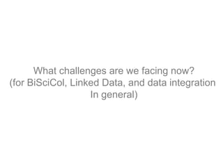 What challenges are we facing now?
(for BiSciCol, Linked Data, and data integration
                   In general)
 