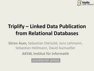 Triplify – Linked Data Publication
    from Relational Databases
Sören Auer, Sebastian Dietzold, Jens Lehmann,
    Sebastian Hellmann, David Aumueller
        AKSW, Institut für Informatik
 