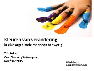 Kleuren van verandering
in elke organisatie meer dan aanwezig!
Trip Lokaal
Gent/Leuven/Antwerpen
Nov/Dec 2015 Erik Geboers
e.geboers@skynet.be
 
