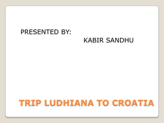 PRESENTED BY:                            KABIR SANDHU TRIP LUDHIANA TO CROATIA 