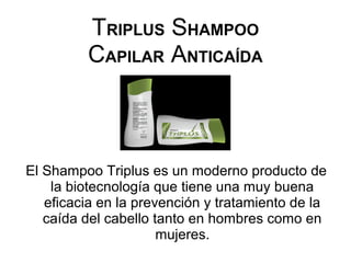 TRIPLUS SHAMPOO
CAPILAR ANTICAÍDA
El Shampoo Triplus es un moderno producto de
la biotecnología que tiene una muy buena
eficacia en la prevención y tratamiento de la
caída del cabello tanto en hombres como en
mujeres.
 