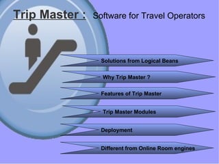 Trip Master :   Software for Travel Operators   Solutions from Logical Beans Why Trip Master ? Features of Trip Master Trip Master Modules Deployment Different from Online Room engines 