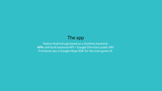 The app
Native Android app based on a Symfony backend.
APIs: self-built backend API + Google Direction public API.
Frontend uses a Google Maps SDK for the main game UI.
 