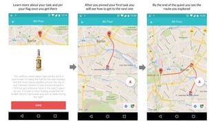 Learn more about your task and pin
your flag once you get there
After you pinned your first task you
will see how to get to the next one
By the end of the quest you see the
route you explored
 