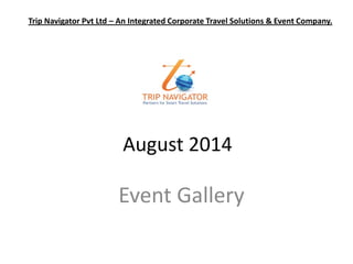 August 2014 
Event Gallery 
Trip Navigator PvtLtd –An Integrated Corporate Travel Solutions & Event Company.  