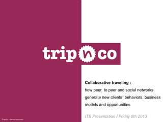 Collaborative traveling :
                            how peer to peer and social networks
                            generate new clients´ behaviors, business
                            models and opportunities

                            ITB Presentation / Friday 8th 2013
TripnCo – www.tripnco.com
 