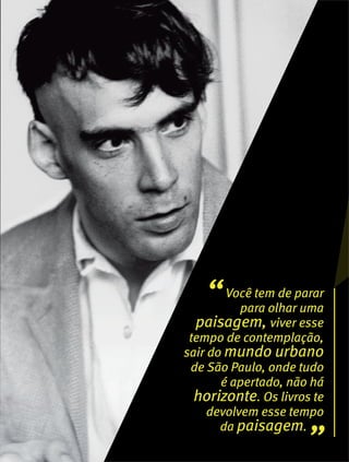 “Você tem de parar
para olhar uma
paisagem, viver esse
tempo de contemplação,
sair do mundo urbano
de São Paulo, onde tudo
é apertado, não há
horizonte. Os livros te
devolvem esse tempo
da paisagem.
”
 