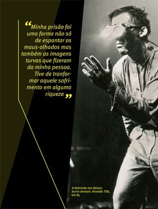 “Minha prisão foi
uma forma não só
de espantar os
maus-olhados mas
também as imagens
turvas que fizeram
da minha pessoa.
Tive de tranfor-
mar aquele sofri-
mento em alguma
riqueza
”
A televisão me deixou
burro demais: Arnaldo Titã,
em 85
 