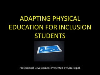 ADAPTING PHYSICAL
EDUCATION FOR INCLUSION
       STUDENTS



   Professional Development Presented by Sara Tripoli
 