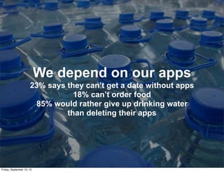 We depend on our apps
23% says they can’t get a date without apps
18% can’t order food
85% would rather give up drinking water
than deleting their apps
Friday, September 13, 13
 