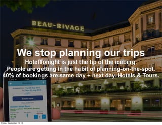 We stop planning our trips
HotelTonight is just the tip of the iceberg.
People are getting in the habit of planning-on-the-spot.
40% of bookings are same day + next day. Hotels & Tours.
Friday, September 13, 13
 