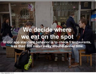 We decide where
we eat on the spot
In our app standard behavior is to check 5 restaurants,
less than 500 meter away around dinner time.
Friday, September 13, 13
 