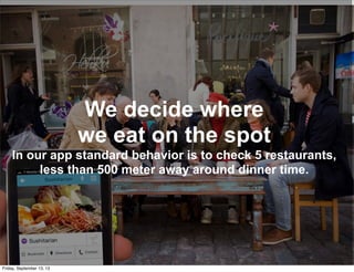 We decide where
we eat on the spot
In our app standard behavior is to check 5 restaurants,
less than 500 meter away around dinner time.
Friday, September 13, 13
 