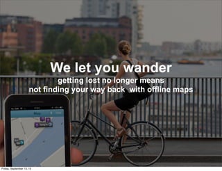 We let you wander
getting lost no longer means
not finding your way back with offline maps
Friday, September 13, 13
 