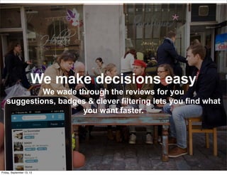 We make decisions easy
We wade through the reviews for you
suggestions, badges & clever filtering lets you find what
you want faster.
Friday, September 13, 13
 