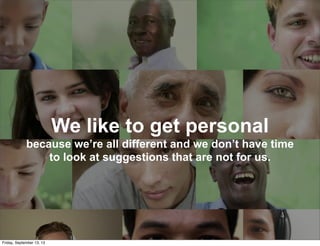 We like to get personal
because we’re all different and we don’t have time
to look at suggestions that are not for us.
Friday, September 13, 13
 