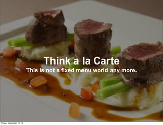 Think a la Carte
This is not a fixed menu world any more.
Friday, September 13, 13
 