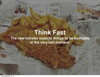 Think Fast
The new traveler expects things to be bookable
at the very last moment.
Friday, September 13, 13
 