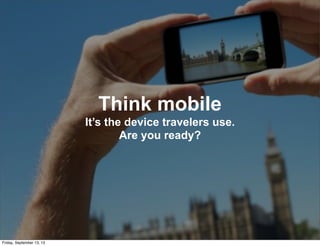 Think mobile
It’s the device travelers use.
Are you ready?
Friday, September 13, 13
 