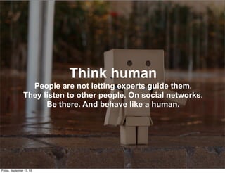 Think human
People are not letting experts guide them.
They listen to other people. On social networks.
Be there. And behave like a human.
Friday, September 13, 13
 
