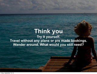 Think you
Try it yourself.
Travel without any plans or pre made bookings.
Wander around. What would you still need?
Friday, September 13, 13
 