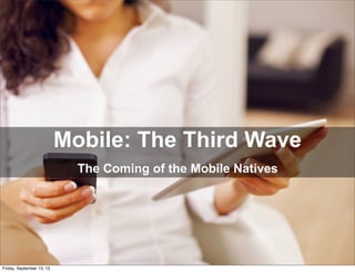 Mobile: The Third Wave
The Coming of the Mobile Natives
Friday, September 13, 13
 