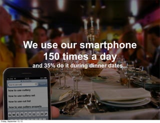 We use our smartphone
150 times a day
and 35% do it during dinner dates...
Friday, September 13, 13
 
