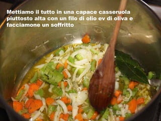 Mettiamo il tutto in una capace casseruola piuttosto alta con un filo di olio ev di oliva e facciamone un soffritto 