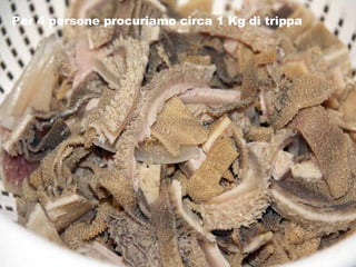 Per 4 persone procuriamo circa 1 Kg di trippa 