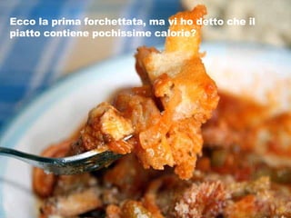 Ecco la prima forchettata, ma vi ho detto che il piatto contiene pochissime calorie? 