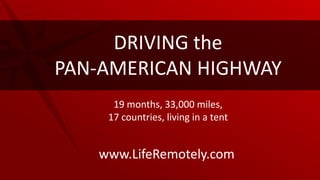 www.LifeRemotely.com
DRIVING the
PAN-AMERICAN HIGHWAY
19 months, 33,000 miles,
17 countries, living in a tent
 