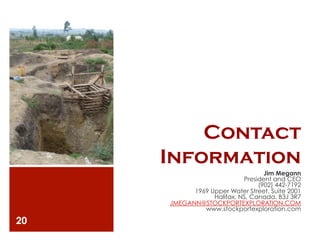 Contact
     Information
                                  Jim Megann
                           President and CEO
                                (902) 442-7192
           1969 Upper Water Street, Suite 2001
                 Halifax, NS, Canada, B3J 3R7
     JMEGANN@STOCKPORTEXPLORATION.COM
              www.stockportexploration.com

20
 