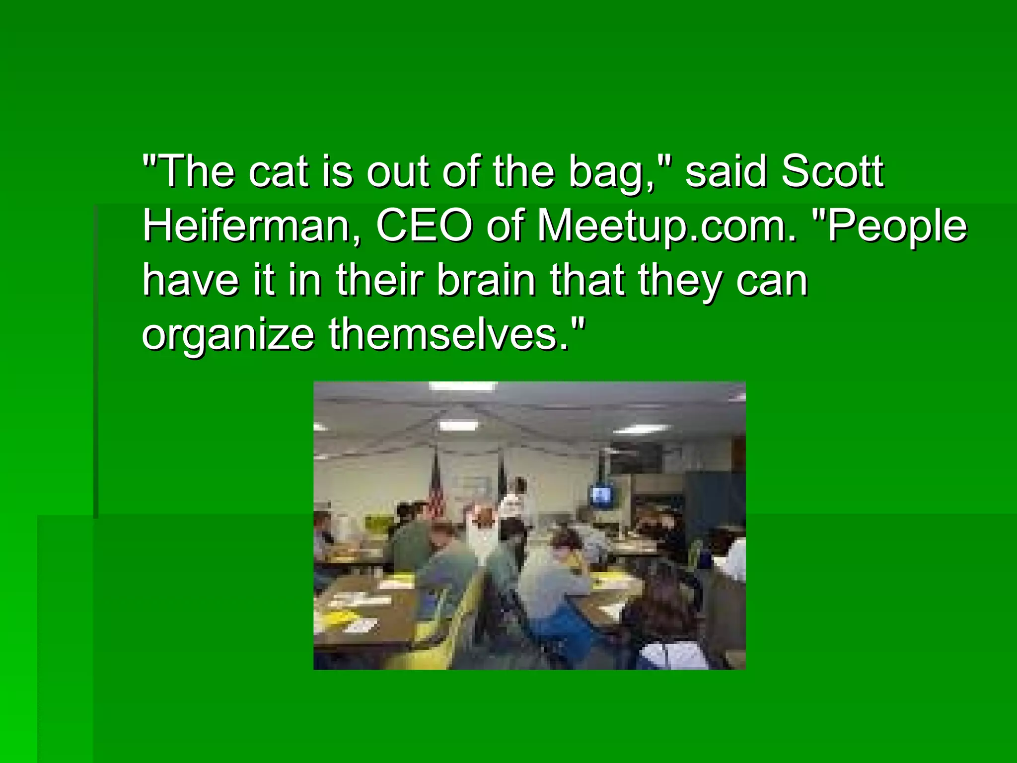 &quot;The cat is out of the bag,&quot; said Scott Heiferman, CEO of Meetup.com. &quot;People have it in their brain that they can organize themselves.&quot;  