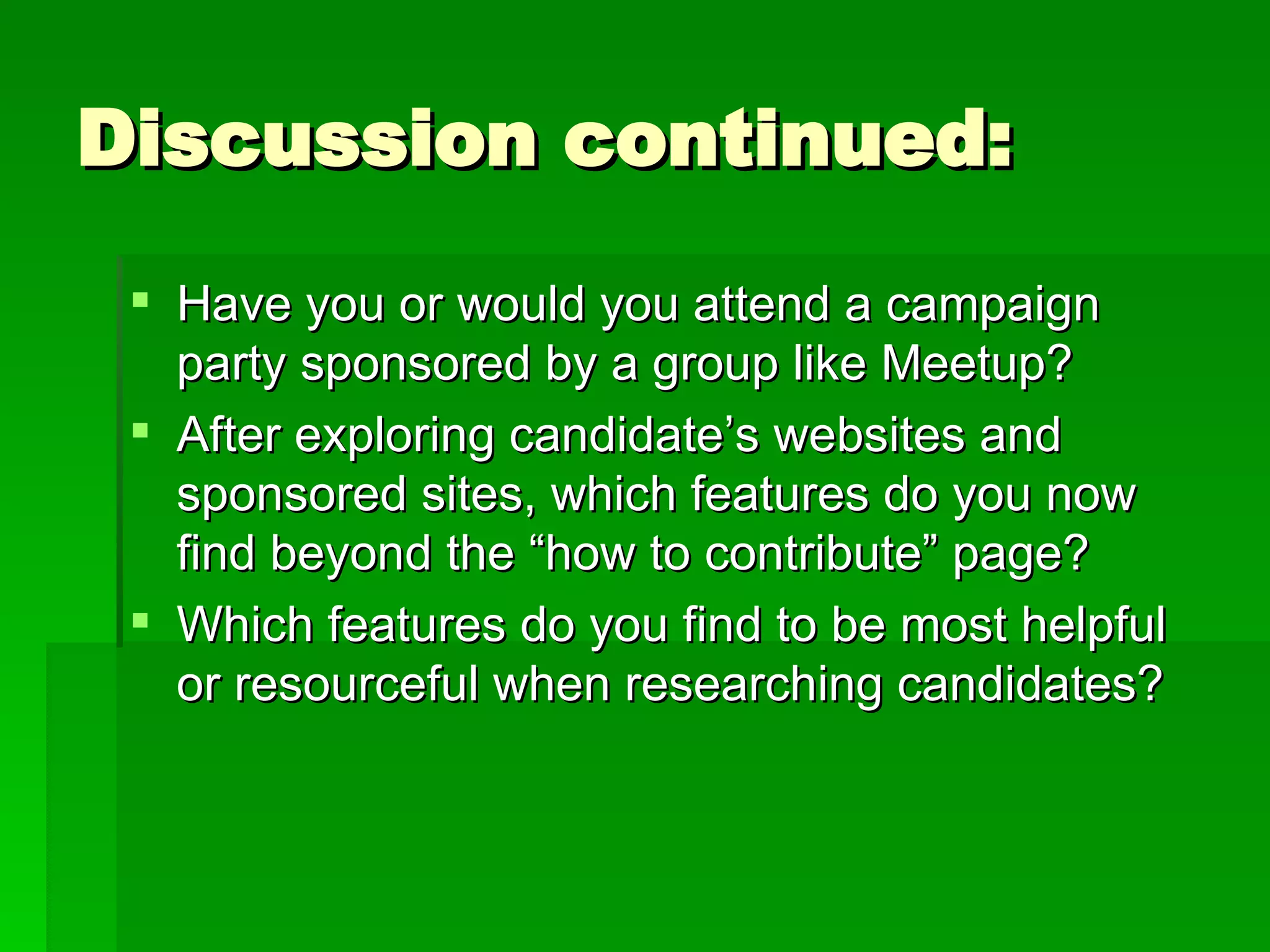 Discussion continued: Have you or would you attend a campaign party sponsored by a group like Meetup? After exploring candidate’s websites and sponsored sites, which features do you now find beyond the “how to contribute” page? Which features do you find to be most helpful or resourceful when researching candidates? 